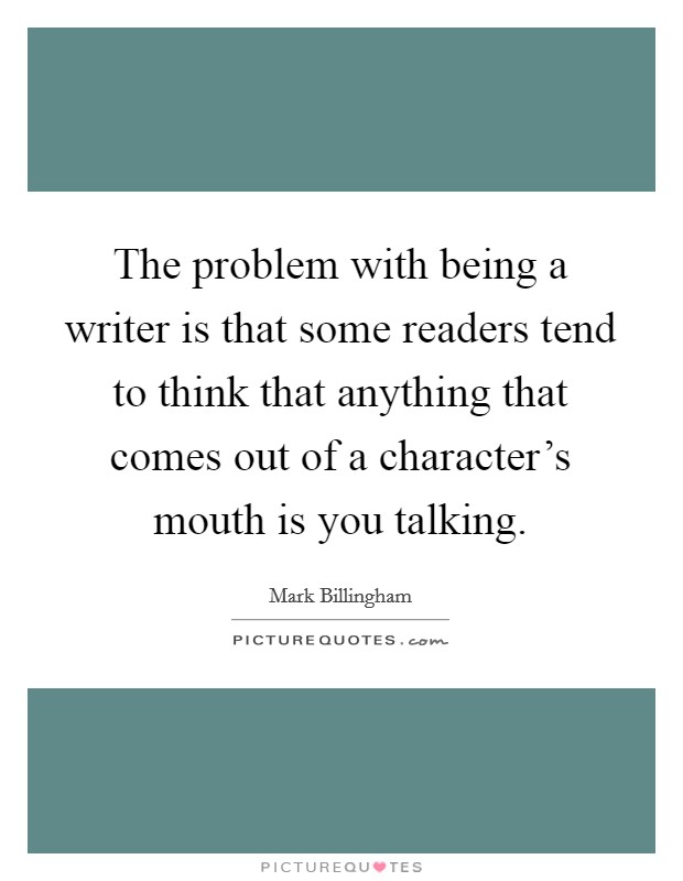 The problem with being a writer is that some readers tend to think that anything that comes out of a character's mouth is you talking. Picture Quote #1