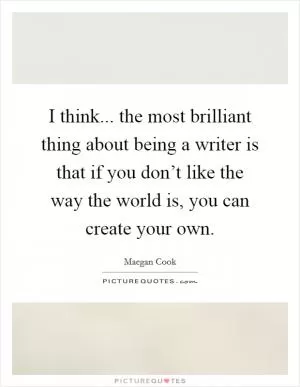 I think... the most brilliant thing about being a writer is that if you don’t like the way the world is, you can create your own Picture Quote #1