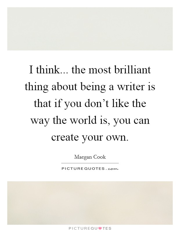 I think... the most brilliant thing about being a writer is that if you don't like the way the world is, you can create your own. Picture Quote #1