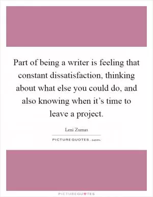 Part of being a writer is feeling that constant dissatisfaction, thinking about what else you could do, and also knowing when it’s time to leave a project Picture Quote #1