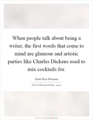 When people talk about being a writer, the first words that come to mind are glamour and artistic parties like Charles Dickens used to mix cocktails for Picture Quote #1