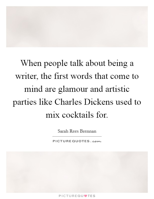 When people talk about being a writer, the first words that come to mind are glamour and artistic parties like Charles Dickens used to mix cocktails for. Picture Quote #1