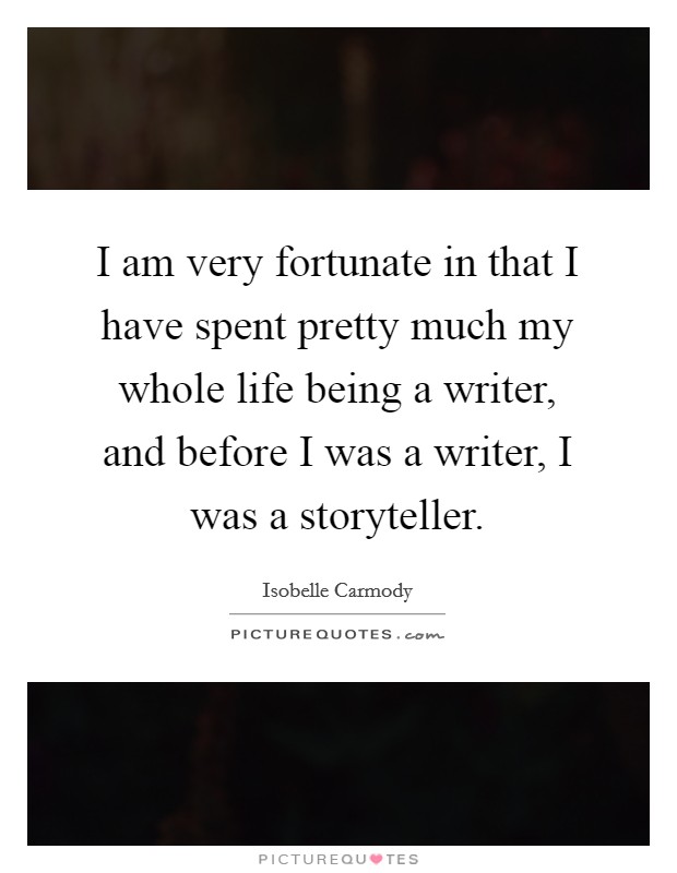 I am very fortunate in that I have spent pretty much my whole life being a writer, and before I was a writer, I was a storyteller. Picture Quote #1