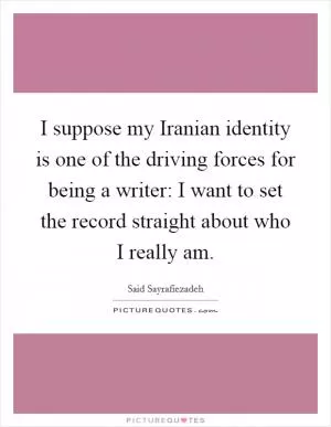 I suppose my Iranian identity is one of the driving forces for being a writer: I want to set the record straight about who I really am Picture Quote #1