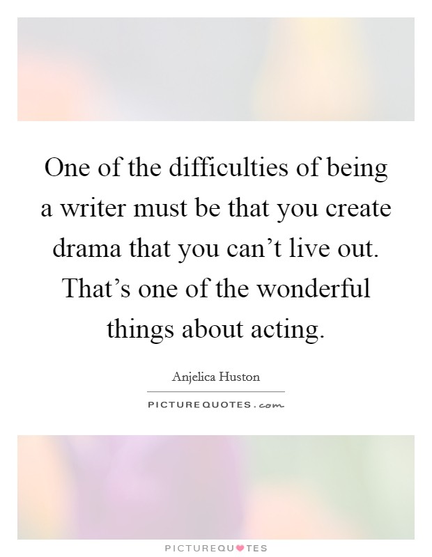 One of the difficulties of being a writer must be that you create drama that you can't live out. That's one of the wonderful things about acting. Picture Quote #1