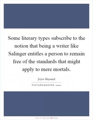 Some literary types subscribe to the notion that being a writer like Salinger entitles a person to remain free of the standards that might apply to mere mortals Picture Quote #1