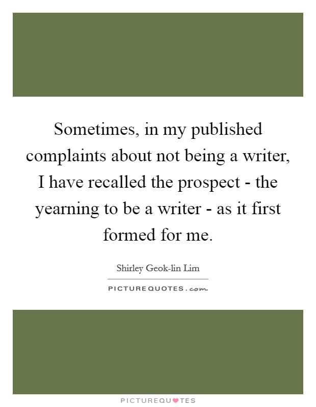 Sometimes, in my published complaints about not being a writer, I have recalled the prospect - the yearning to be a writer - as it first formed for me. Picture Quote #1