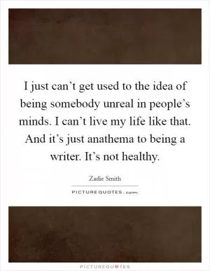 I just can’t get used to the idea of being somebody unreal in people’s minds. I can’t live my life like that. And it’s just anathema to being a writer. It’s not healthy Picture Quote #1