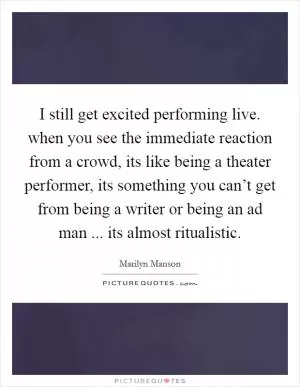 I still get excited performing live. when you see the immediate reaction from a crowd, its like being a theater performer, its something you can’t get from being a writer or being an ad man ... its almost ritualistic Picture Quote #1