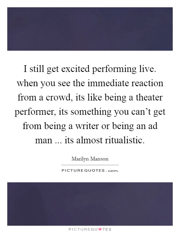 I still get excited performing live. when you see the immediate reaction from a crowd, its like being a theater performer, its something you can't get from being a writer or being an ad man ... its almost ritualistic. Picture Quote #1