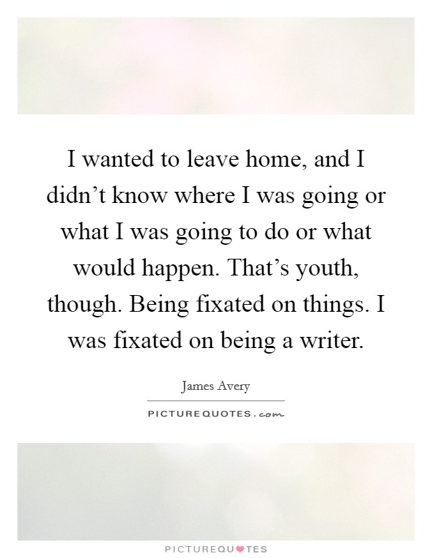 I wanted to leave home, and I didn't know where I was going or what I was going to do or what would happen. That's youth, though. Being fixated on things. I was fixated on being a writer. Picture Quote #1
