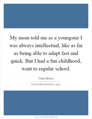 My mom told me as a youngster I was always intellectual, like as far as being able to adapt fast and quick. But I had a fun childhood, went to regular school Picture Quote #1