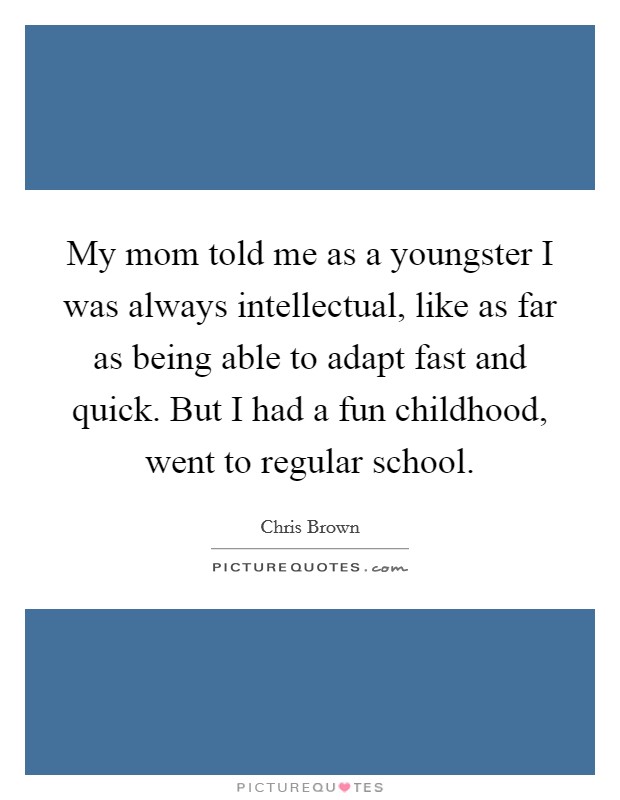 My mom told me as a youngster I was always intellectual, like as far as being able to adapt fast and quick. But I had a fun childhood, went to regular school. Picture Quote #1