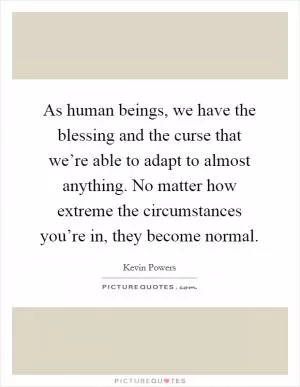 As human beings, we have the blessing and the curse that we’re able to adapt to almost anything. No matter how extreme the circumstances you’re in, they become normal Picture Quote #1