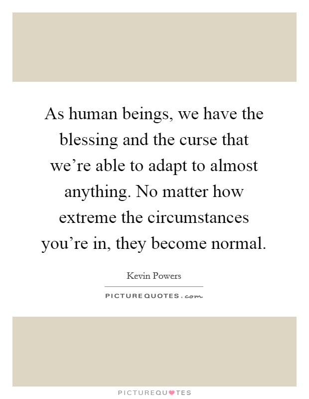 As human beings, we have the blessing and the curse that we're able to adapt to almost anything. No matter how extreme the circumstances you're in, they become normal. Picture Quote #1