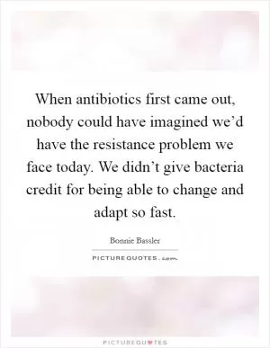 When antibiotics first came out, nobody could have imagined we’d have the resistance problem we face today. We didn’t give bacteria credit for being able to change and adapt so fast Picture Quote #1