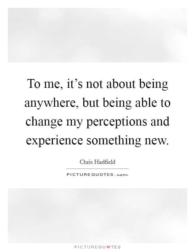 To me, it's not about being anywhere, but being able to change my perceptions and experience something new. Picture Quote #1