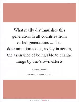 What really distinguishes this generation in all countries from earlier generations ... is its determination to act, its joy in action, the assurance of being able to change things by one’s own efforts Picture Quote #1