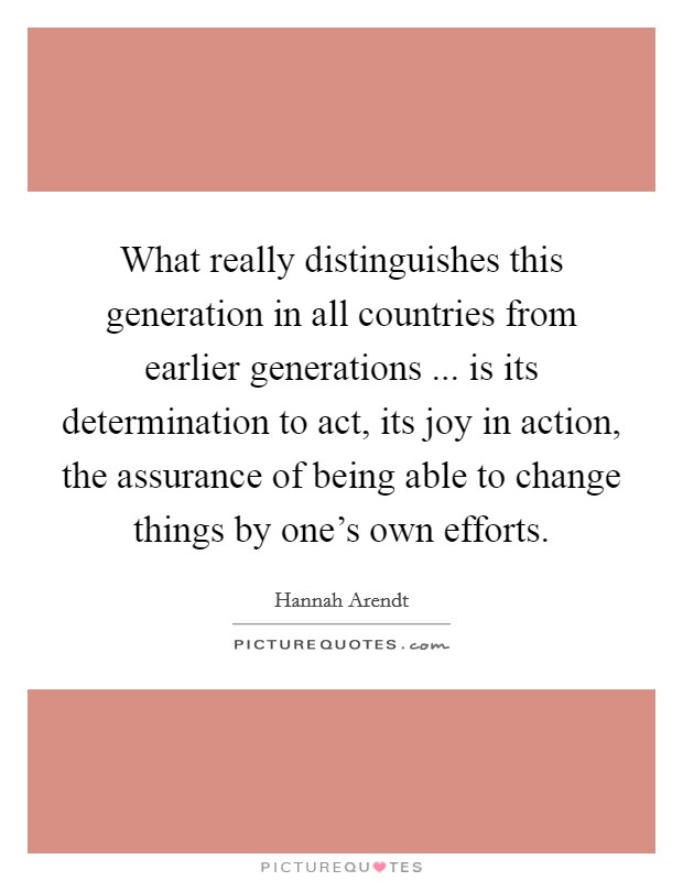 What really distinguishes this generation in all countries from earlier generations ... is its determination to act, its joy in action, the assurance of being able to change things by one's own efforts. Picture Quote #1