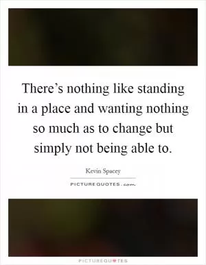 There’s nothing like standing in a place and wanting nothing so much as to change but simply not being able to Picture Quote #1