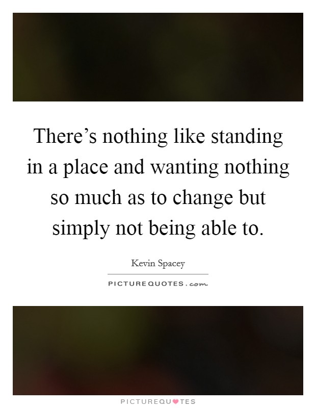 There's nothing like standing in a place and wanting nothing so much as to change but simply not being able to. Picture Quote #1
