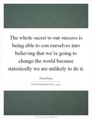 The whole secret to our success is being able to con ourselves into believing that we’re going to change the world because statistically we are unlikely to do it Picture Quote #1