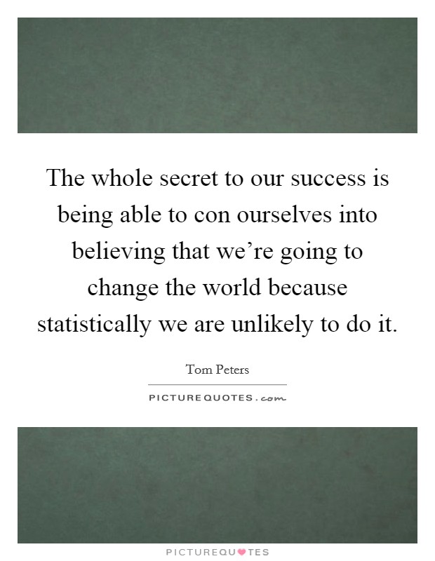 The whole secret to our success is being able to con ourselves into believing that we're going to change the world because statistically we are unlikely to do it. Picture Quote #1