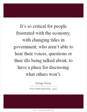 It’s so critical for people frustrated with the economy, with changing tides in government, who aren’t able to hear their voices, questions or their ills being talked about, to have a place for discussing what others won’t Picture Quote #1