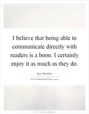 I believe that being able to communicate directly with readers is a boon. I certainly enjoy it as much as they do Picture Quote #1