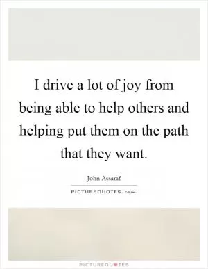 I drive a lot of joy from being able to help others and helping put them on the path that they want Picture Quote #1