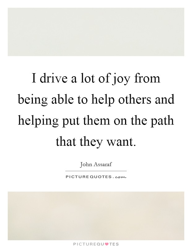 I drive a lot of joy from being able to help others and helping put them on the path that they want. Picture Quote #1