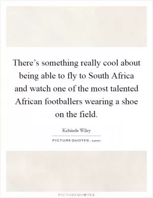There’s something really cool about being able to fly to South Africa and watch one of the most talented African footballers wearing a shoe on the field Picture Quote #1