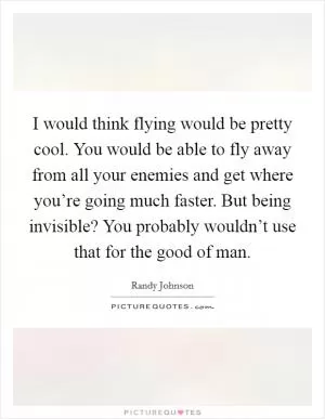I would think flying would be pretty cool. You would be able to fly away from all your enemies and get where you’re going much faster. But being invisible? You probably wouldn’t use that for the good of man Picture Quote #1