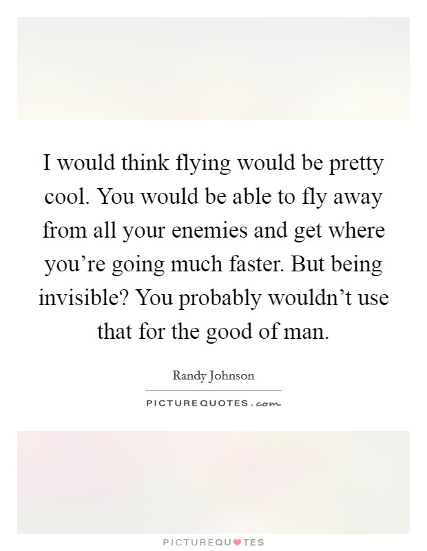 I would think flying would be pretty cool. You would be able to fly away from all your enemies and get where you're going much faster. But being invisible? You probably wouldn't use that for the good of man. Picture Quote #1