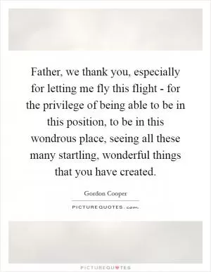 Father, we thank you, especially for letting me fly this flight - for the privilege of being able to be in this position, to be in this wondrous place, seeing all these many startling, wonderful things that you have created Picture Quote #1
