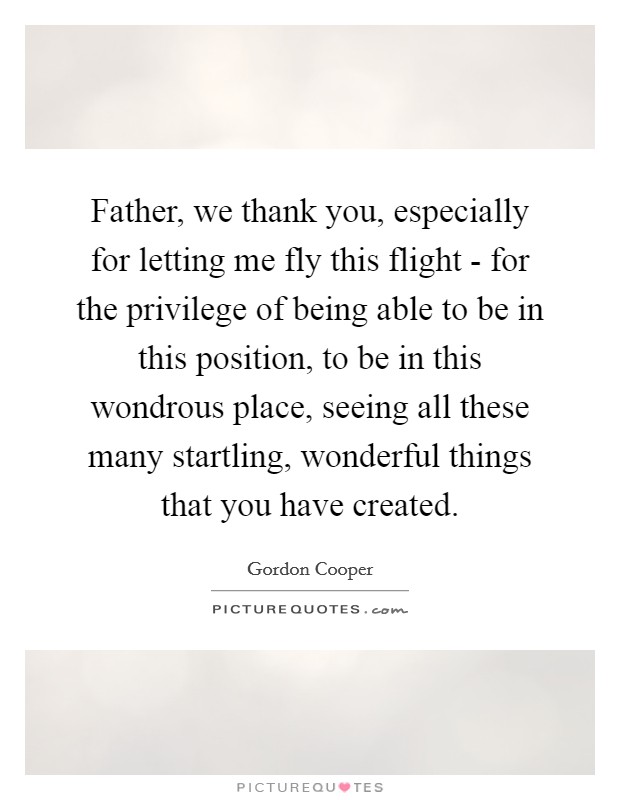 Father, we thank you, especially for letting me fly this flight - for the privilege of being able to be in this position, to be in this wondrous place, seeing all these many startling, wonderful things that you have created. Picture Quote #1