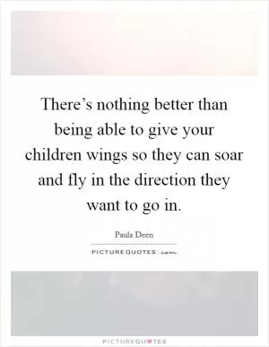 There’s nothing better than being able to give your children wings so they can soar and fly in the direction they want to go in Picture Quote #1
