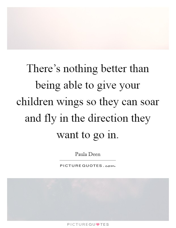 There's nothing better than being able to give your children wings so they can soar and fly in the direction they want to go in. Picture Quote #1