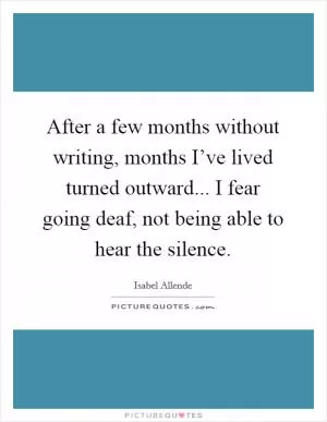 After a few months without writing, months I’ve lived turned outward... I fear going deaf, not being able to hear the silence Picture Quote #1