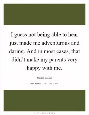 I guess not being able to hear just made me adventurous and daring. And in most cases, that didn’t make my parents very happy with me Picture Quote #1