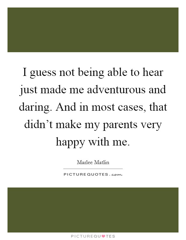 I guess not being able to hear just made me adventurous and daring. And in most cases, that didn't make my parents very happy with me. Picture Quote #1