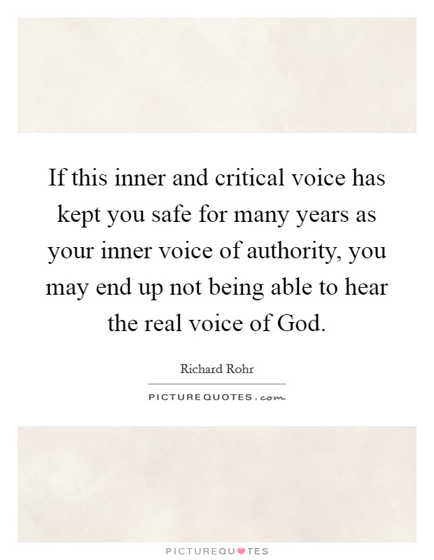 If this inner and critical voice has kept you safe for many years as your inner voice of authority, you may end up not being able to hear the real voice of God. Picture Quote #1