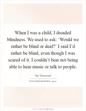 When I was a child, I dreaded blindness. We used to ask: ‘Would we rather be blind or deaf?’ I said I’d rather be blind, even though I was scared of it. I couldn’t bear not being able to hear music or talk to people Picture Quote #1