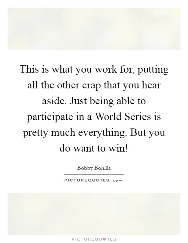 This is what you work for, putting all the other crap that you hear aside. Just being able to participate in a World Series is pretty much everything. But you do want to win! Picture Quote #1