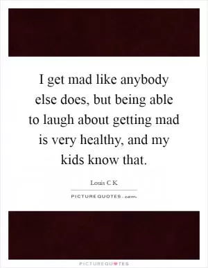 I get mad like anybody else does, but being able to laugh about getting mad is very healthy, and my kids know that Picture Quote #1