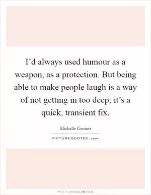I’d always used humour as a weapon, as a protection. But being able to make people laugh is a way of not getting in too deep; it’s a quick, transient fix Picture Quote #1