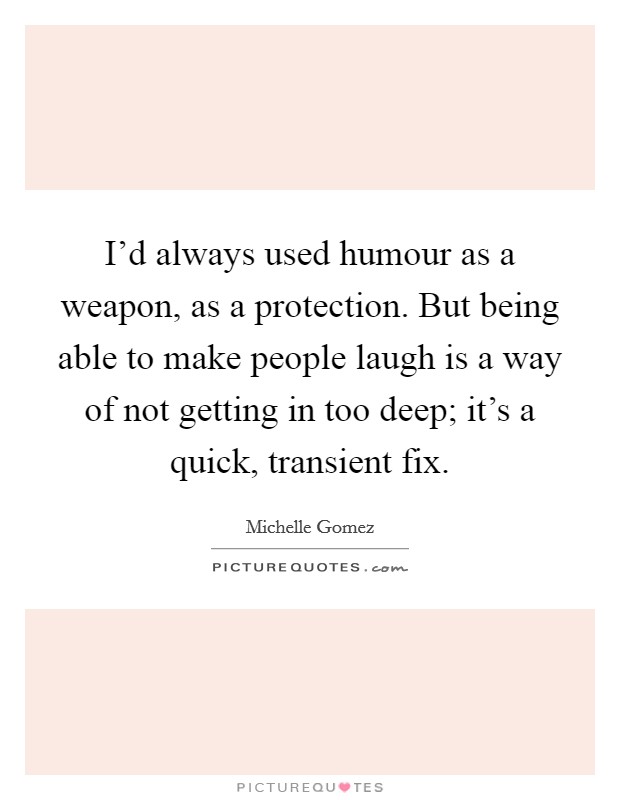 I'd always used humour as a weapon, as a protection. But being able to make people laugh is a way of not getting in too deep; it's a quick, transient fix. Picture Quote #1