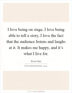 I love being on stage, I love being able to tell a story, I love the fact that the audience listens and laughs at it. It makes me happy, and it’s what I live for Picture Quote #1