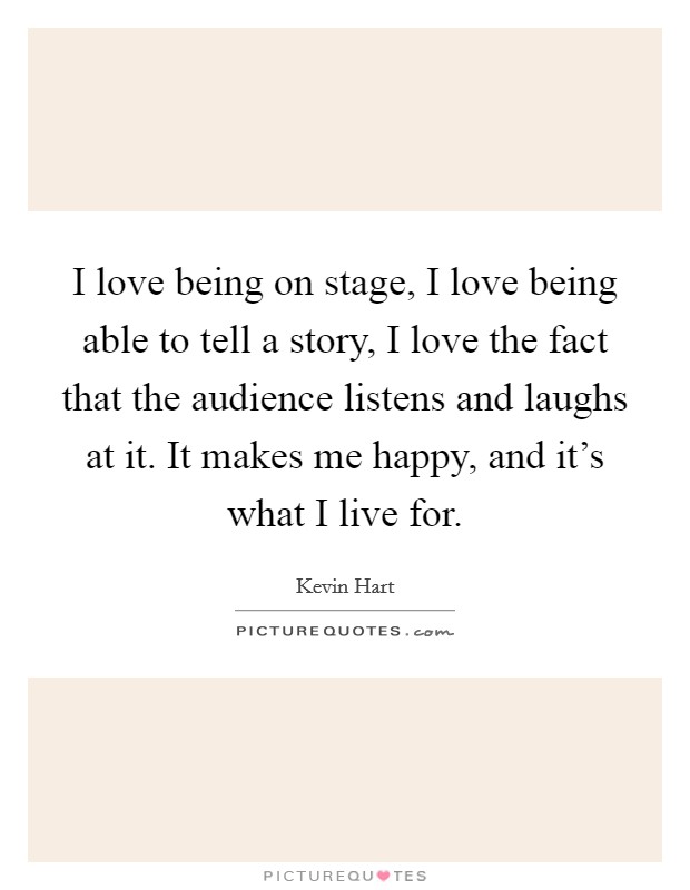 I love being on stage, I love being able to tell a story, I love the fact that the audience listens and laughs at it. It makes me happy, and it's what I live for. Picture Quote #1