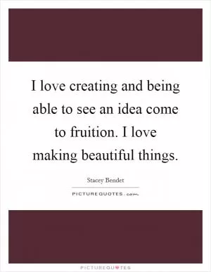 I love creating and being able to see an idea come to fruition. I love making beautiful things Picture Quote #1